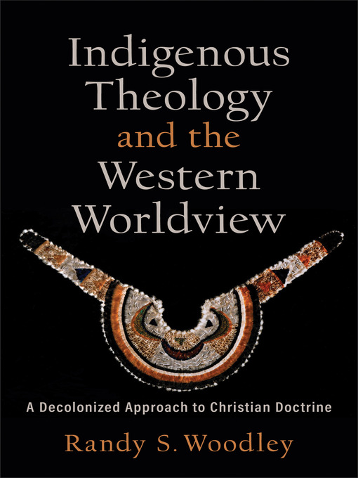 Title details for Indigenous Theology and the Western Worldview by Randy S. Woodley - Available